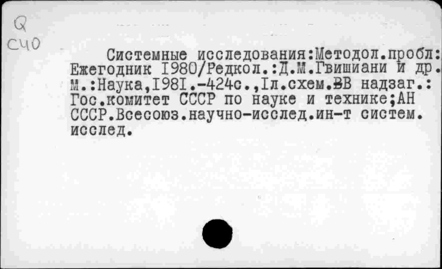 ﻿счо
Системные исследования:Методол.пробл: Ежегодник 1980/Редкол.:Д.И.Гвишиани и др. М.:Наука,1981.-424с.,1л.схем.8В надзаг.: Гос.комитет СССР по науке и технике;АН СССР.Всесоюз.научно-исслед.ин-т систем, исслед.